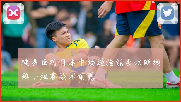 瑞典面对日本中场逼抢能否切断线路小组赛战术前瞻