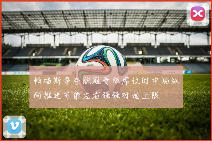 帕福斯争夺欧冠晋级席位时中场纵向推进可能左右强强对话上限