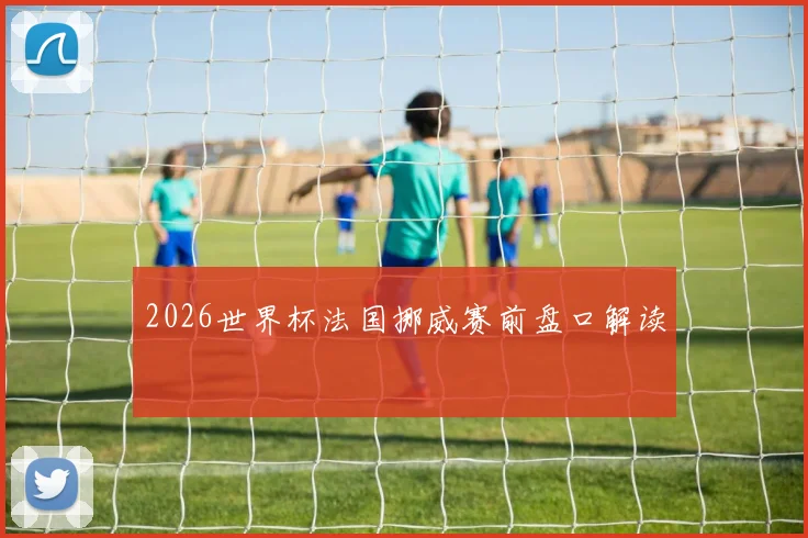 2026世界杯法国挪威赛前盘口解读