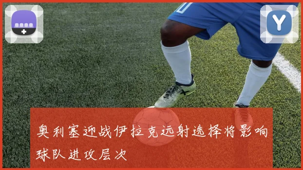 奥利塞迎战伊拉克远射选择将影响球队进攻层次