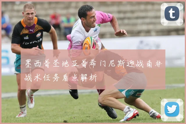 墨西哥圣地亚哥希门尼斯迎战南非战术任务看点解析