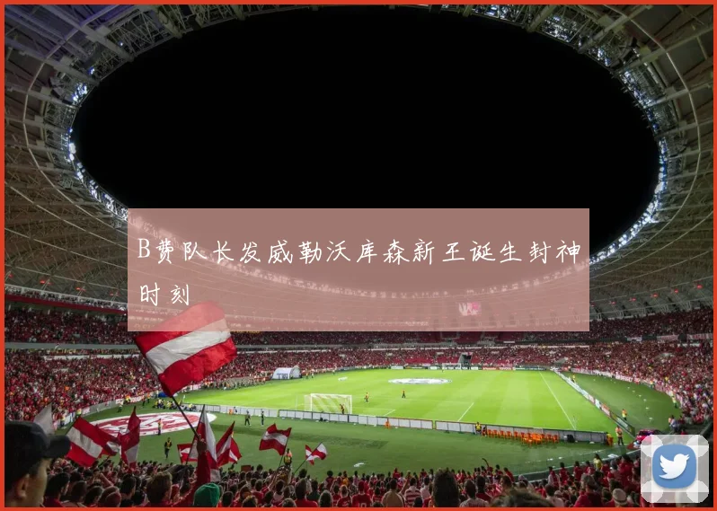 B费队长发威勒沃库森新王诞生封神时刻