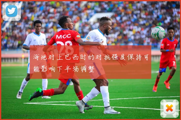 海地对上巴西时的对抗强度保持可能影响下半场调整
