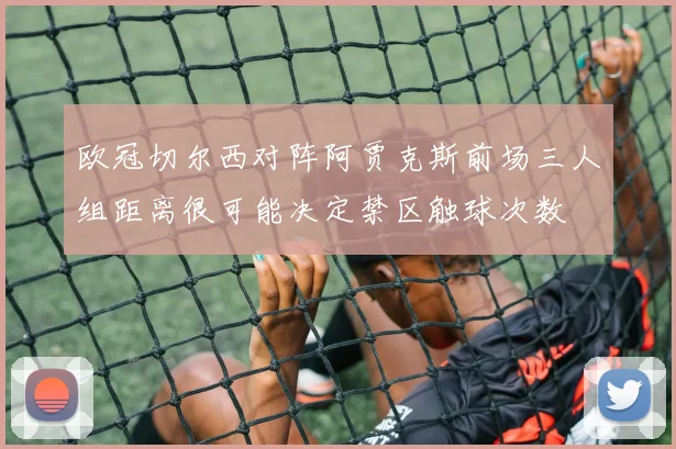 欧冠切尔西对阵阿贾克斯前场三人组距离很可能决定禁区触球次数