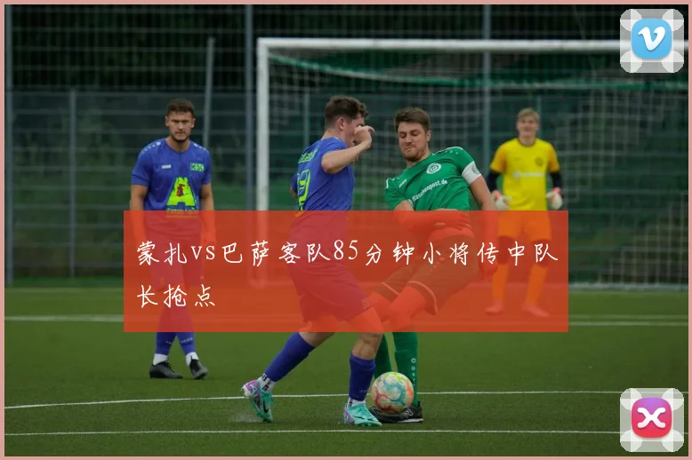 蒙扎vs巴萨客队85分钟小将传中队长抢点