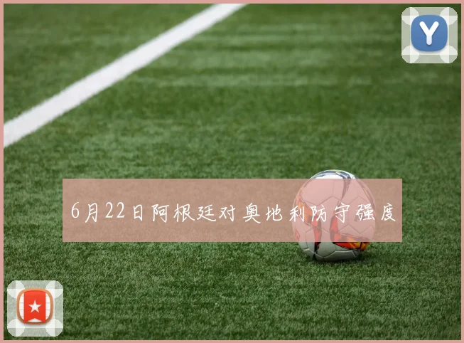 6月22日阿根廷对奥地利防守强度