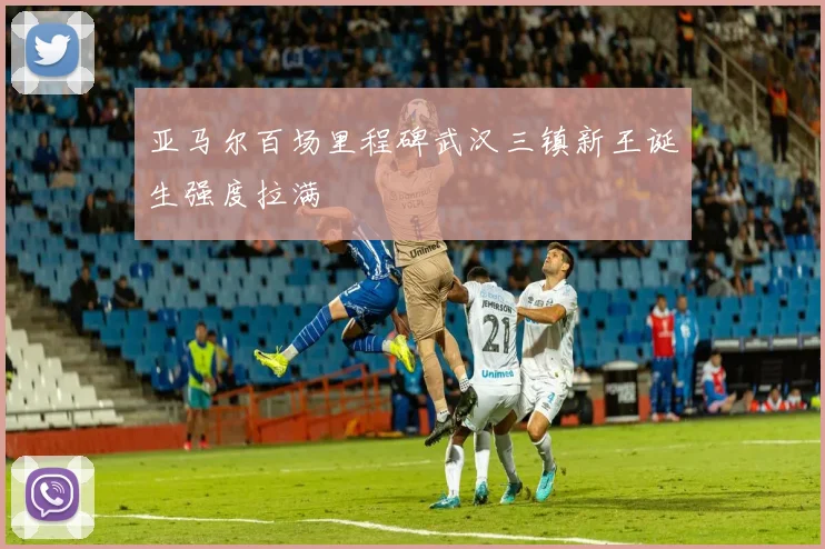 亚马尔百场里程碑武汉三镇新王诞生强度拉满