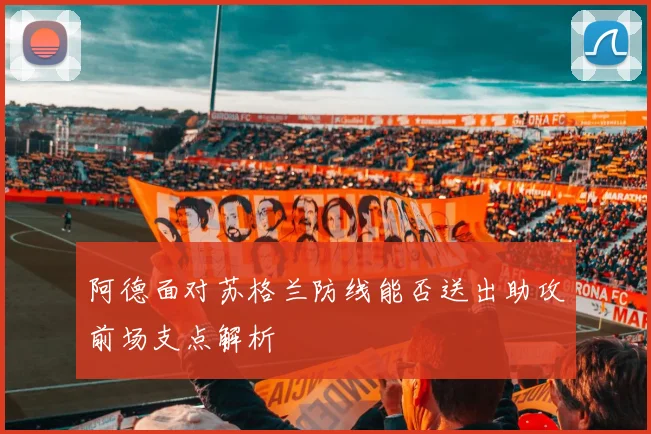 阿德面对苏格兰防线能否送出助攻前场支点解析