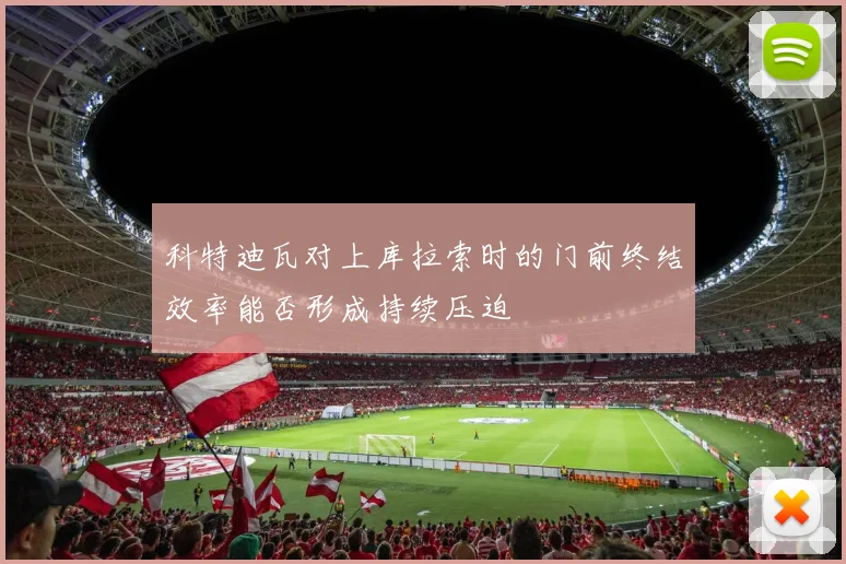 科特迪瓦对上库拉索时的门前终结效率能否形成持续压迫