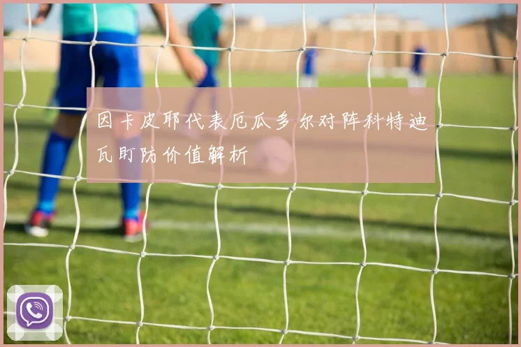 因卡皮耶代表厄瓜多尔对阵科特迪瓦盯防价值解析
