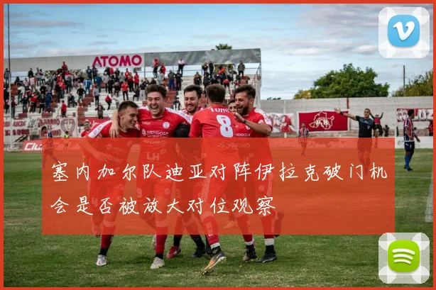 塞内加尔队迪亚对阵伊拉克破门机会是否被放大对位观察