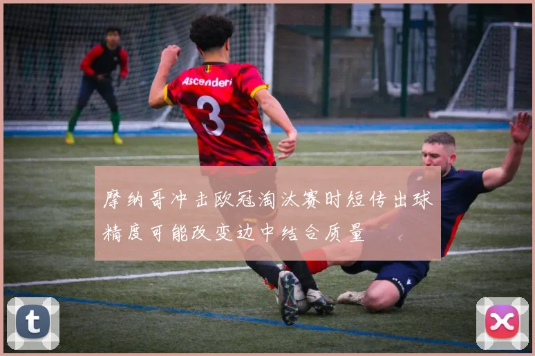 摩纳哥冲击欧冠淘汰赛时短传出球精度可能改变边中结合质量