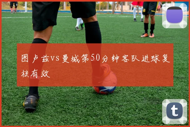 图卢兹vs曼城第50分钟客队进球复核有效