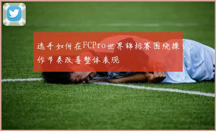 选手如何在FCPro世界锦标赛围绕操作节奏改善整体表现