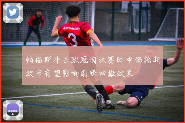 帕福斯冲击欧冠淘汰赛时中场抢断效率有望影响前锋回撤效果