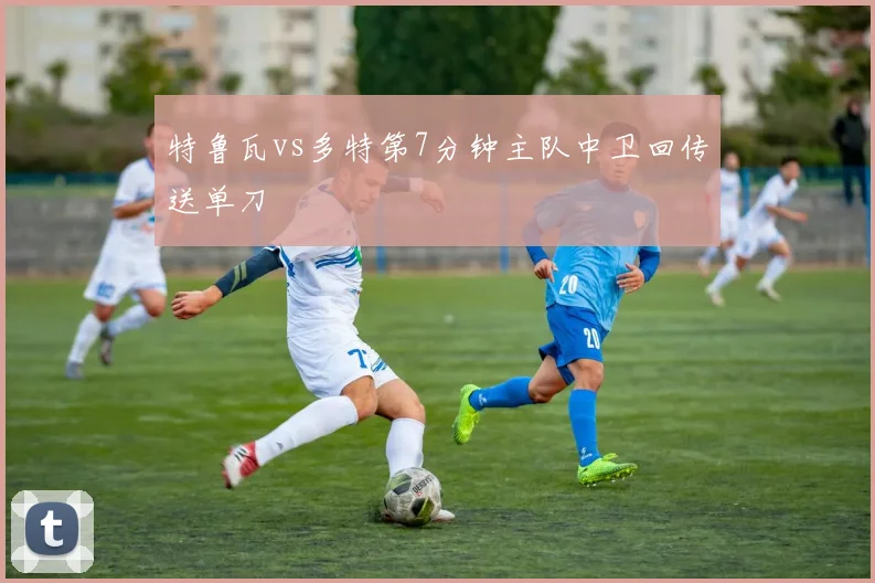 特鲁瓦vs多特第7分钟主队中卫回传送单刀