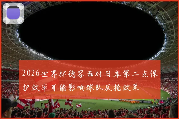 2026世界杯德容面对日本第二点保护效率可能影响球队反抢效果
